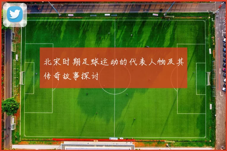 北宋时期足球运动的代表人物及其传奇故事探讨