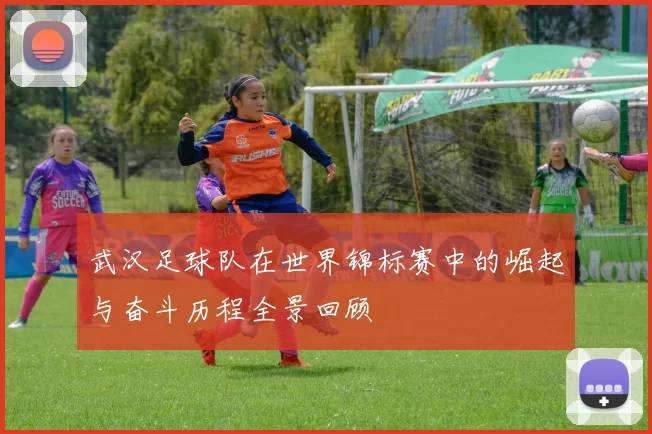 武汉足球队在世界锦标赛中的崛起与奋斗历程全景回顾