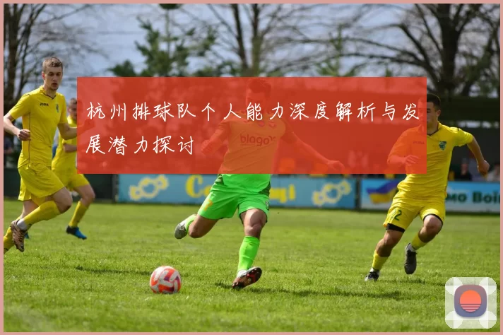 杭州排球队个人能力深度解析与发展潜力探讨
