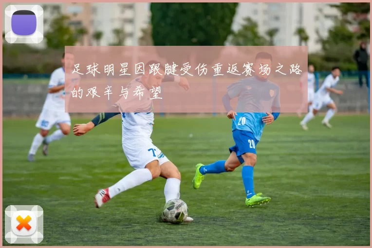 足球明星因跟腱受伤重返赛场之路的艰辛与希望
