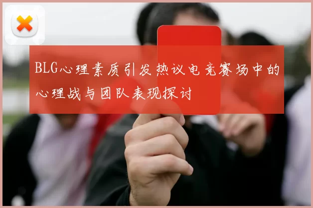 BLG心理素质引发热议电竞赛场中的心理战与团队表现探讨