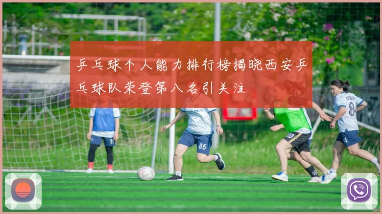 乒乓球个人能力排行榜揭晓西安乒乓球队荣登第八名引关注
