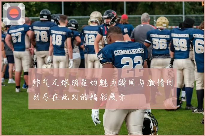 帅气足球明星的魅力瞬间与激情时刻尽在此刻的精彩展示