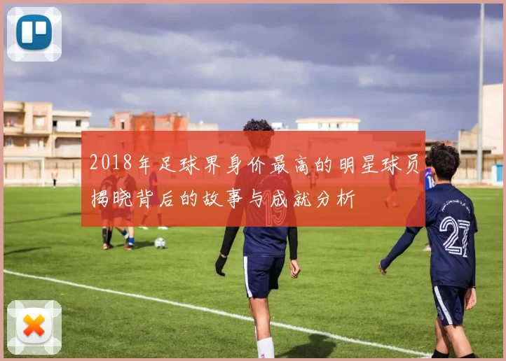 2018年足球界身价最高的明星球员揭晓背后的故事与成就分析