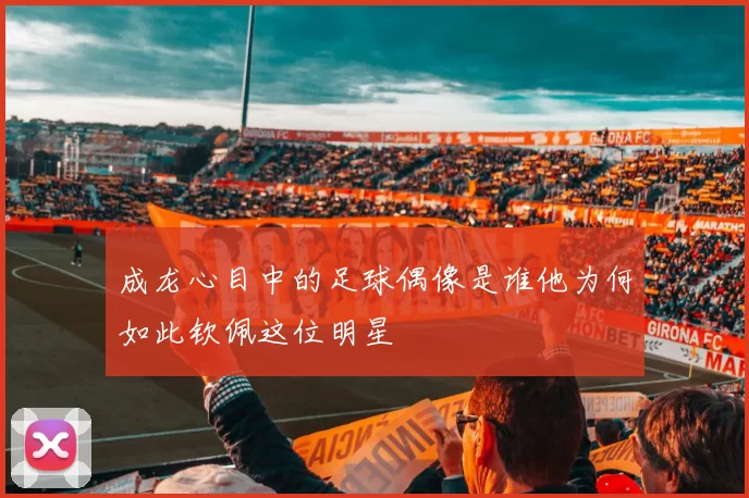 成龙心目中的足球偶像是谁他为何如此钦佩这位明星