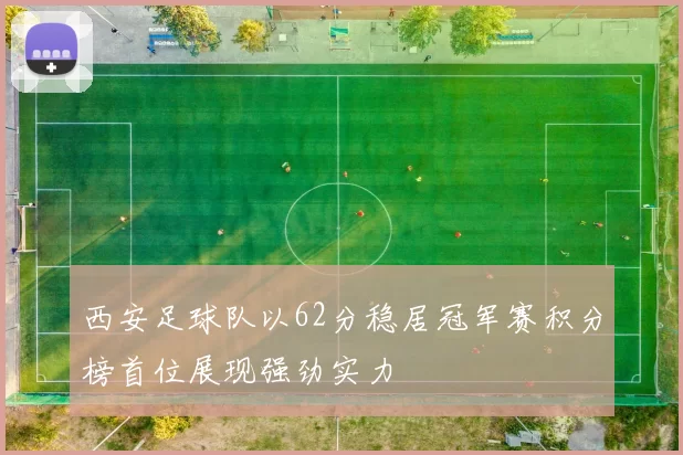 西安足球队以62分稳居冠军赛积分榜首位展现强劲实力