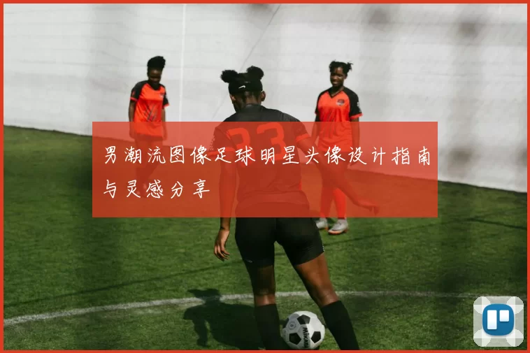 男潮流图像足球明星头像设计指南与灵感分享