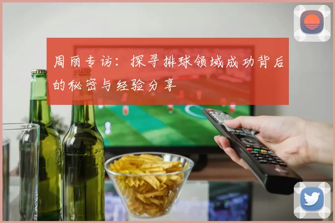 周丽专访：探寻排球领域成功背后的秘密与经验分享