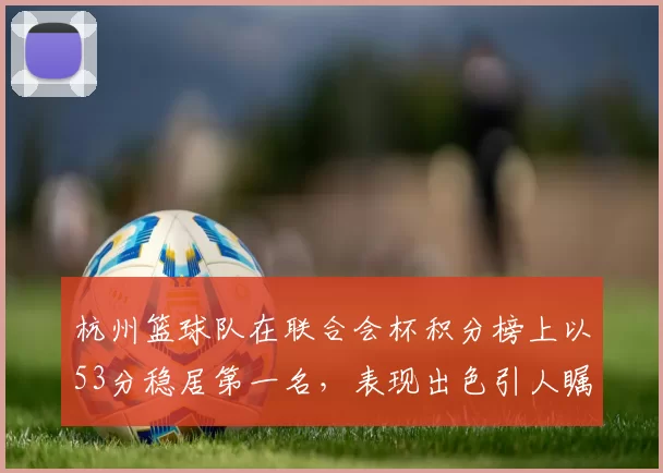 杭州篮球队在联合会杯积分榜上以53分稳居第一名，表现出色引人瞩目