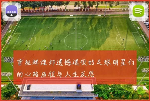 曾经辉煌却遗憾退役的足球明星们的心路历程与人生反思