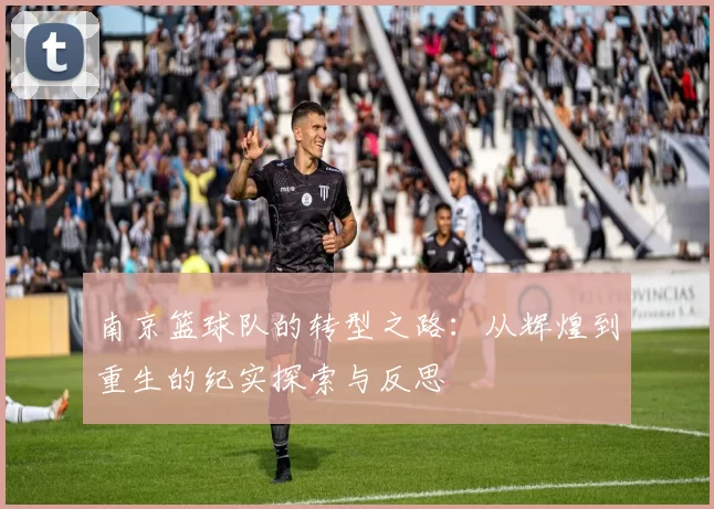 南京篮球队的转型之路：从辉煌到重生的纪实探索与反思