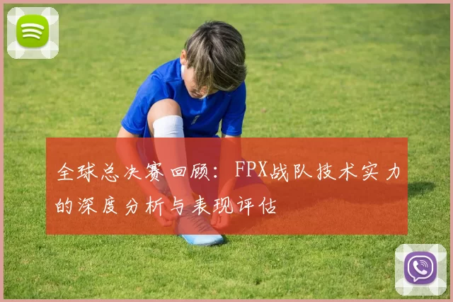 全球总决赛回顾：FPX战队技术实力的深度分析与表现评估