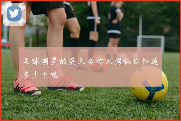 足球明星的英文名称大揭秘你知道多少个呢