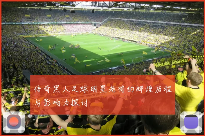 传奇黑人足球明星老将的辉煌历程与影响力探讨