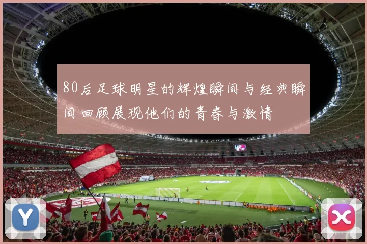 80后足球明星的辉煌瞬间与经典瞬间回顾展现他们的青春与激情