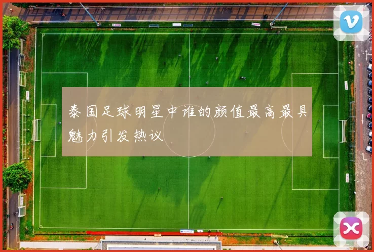泰国足球明星中谁的颜值最高最具魅力引发热议