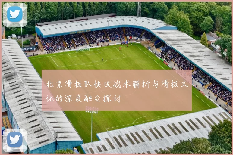 北京滑板队快攻战术解析与滑板文化的深度融合探讨