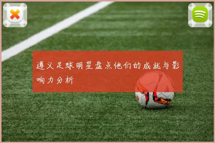遵义足球明星盘点他们的成就与影响力分析