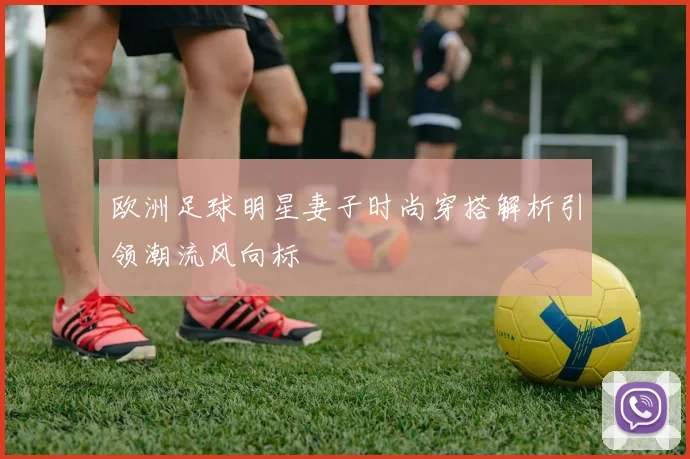 欧洲足球明星妻子时尚穿搭解析引领潮流风向标