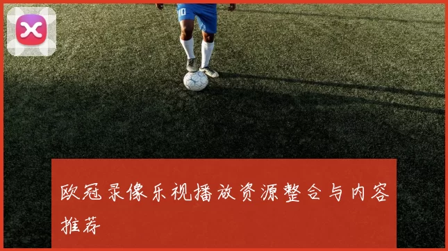 欧冠录像乐视播放资源整合与内容推荐