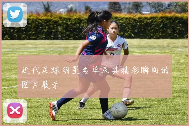 近代足球明星名单及其精彩瞬间的图片展示