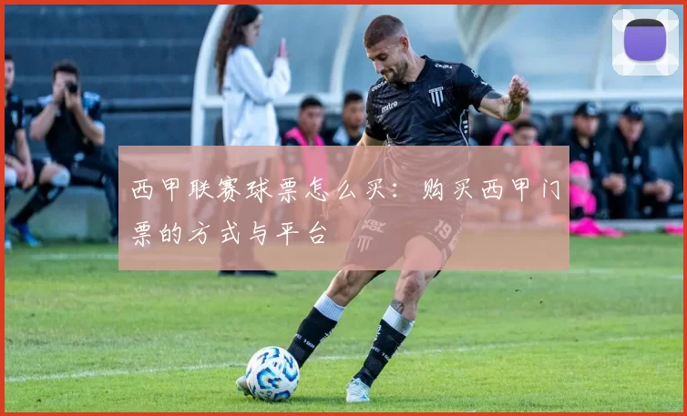 西甲联赛球票怎么买：购买西甲门票的方式与平台