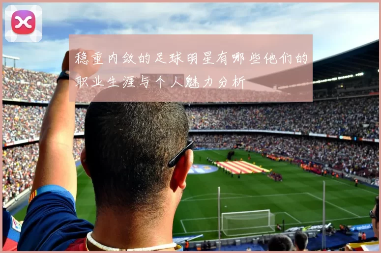 稳重内敛的足球明星有哪些他们的职业生涯与个人魅力分析