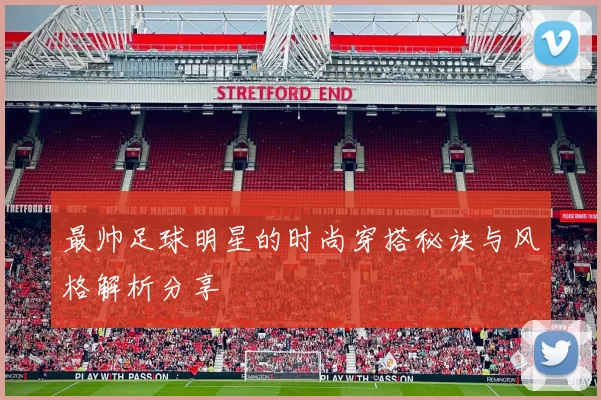 最帅足球明星的时尚穿搭秘诀与风格解析分享