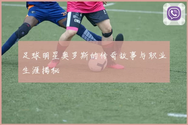 足球明星奥罗斯的传奇故事与职业生涯揭秘