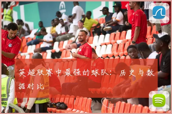 英超联赛中最强的球队：历史与数据对比