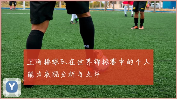 上海排球队在世界锦标赛中的个人能力表现分析与点评