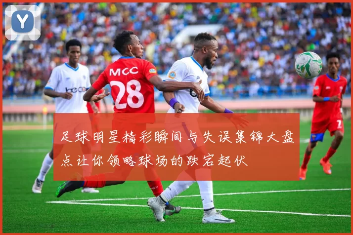 足球明星精彩瞬间与失误集锦大盘点让你领略球场的跌宕起伏