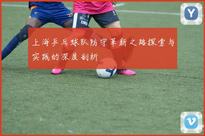 上海乒乓球队防守革新之路探索与实践的深度剖析
