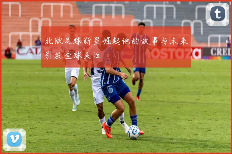 北欧足球新星崛起他的故事与未来引发全球关注