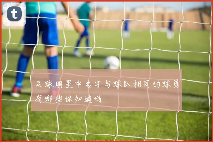 足球明星中名字与球队相同的球员有哪些你知道吗