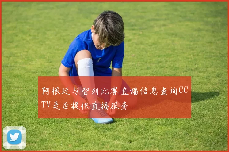 阿根廷与智利比赛直播信息查询CCTV是否提供直播服务