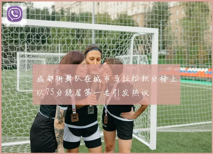 成都街舞队在城市马拉松积分榜上以75分稳居第一名引发热议