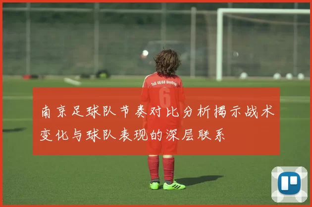 南京足球队节奏对比分析揭示战术变化与球队表现的深层联系