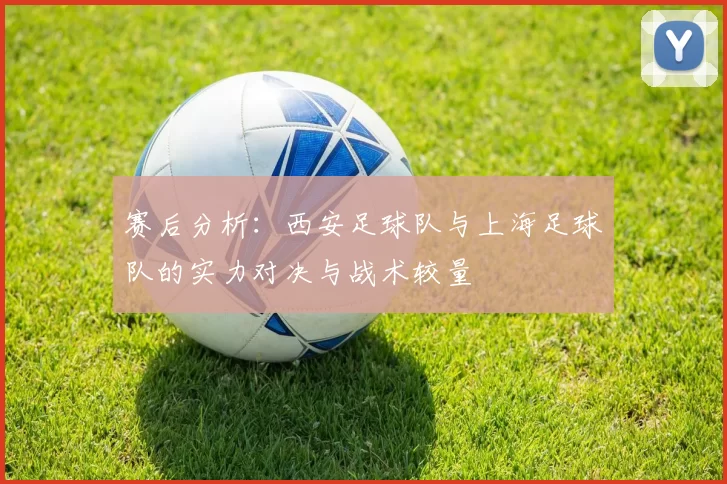 赛后分析：西安足球队与上海足球队的实力对决与战术较量