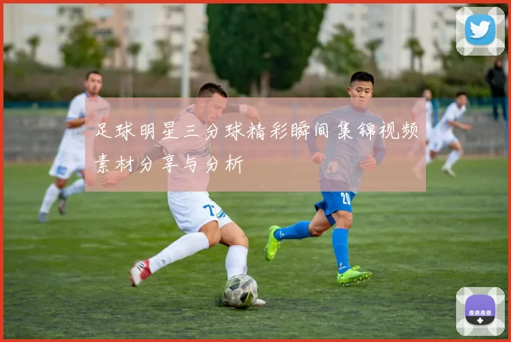 足球明星三分球精彩瞬间集锦视频素材分享与分析