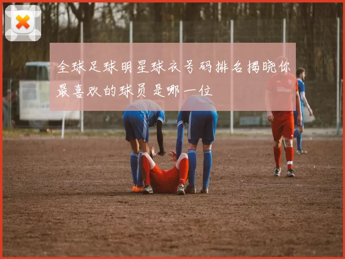 全球足球明星球衣号码排名揭晓你最喜欢的球员是哪一位
