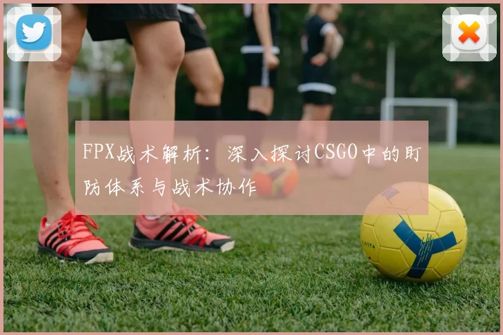 FPX战术解析：深入探讨CSGO中的盯防体系与战术协作
