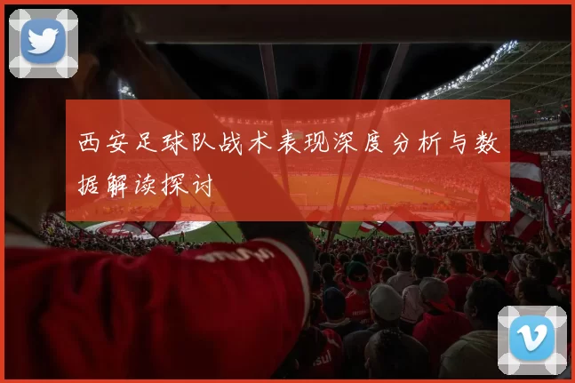 西安足球队战术表现深度分析与数据解读探讨