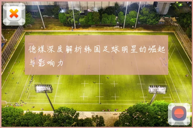 德媒深度解析韩国足球明星的崛起与影响力