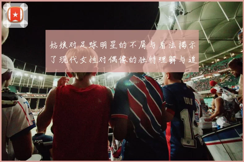 姑娘对足球明星的不屑与看法揭示了现代女性对偶像的独特理解与追求