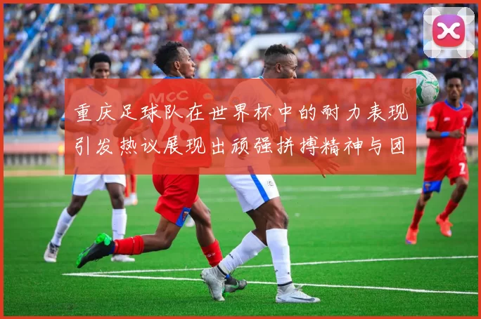 重庆足球队在世界杯中的耐力表现引发热议展现出顽强拼搏精神与团队合作能力
