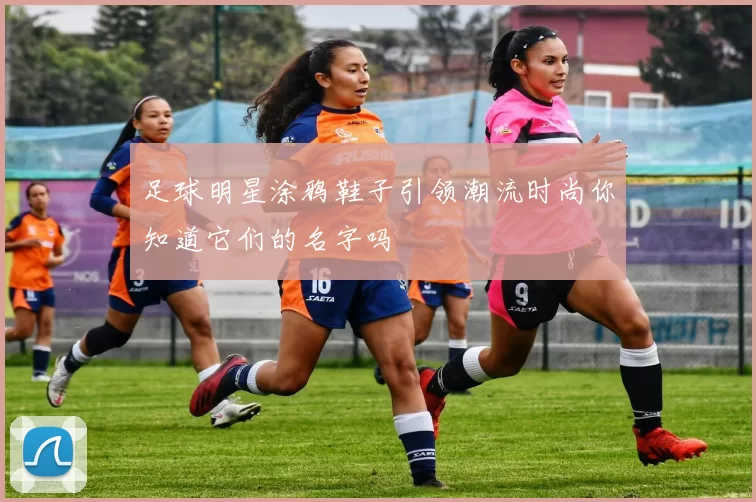 足球明星涂鸦鞋子引领潮流时尚你知道它们的名字吗