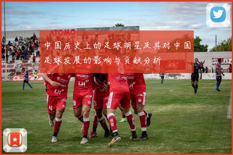 中国历史上的足球明星及其对中国足球发展的影响与贡献分析