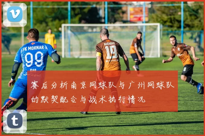 赛后分析南京网球队与广州网球队的默契配合与战术执行情况