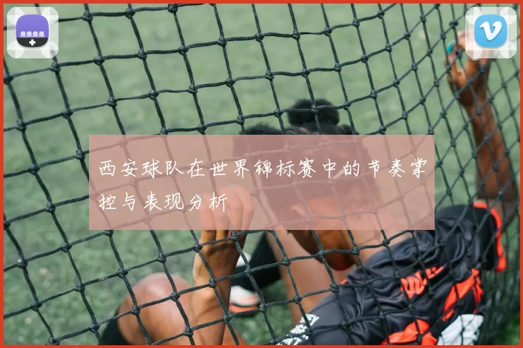 西安球队在世界锦标赛中的节奏掌控与表现分析